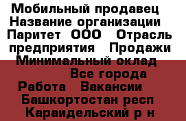 Мобильный продавец › Название организации ­ Паритет, ООО › Отрасль предприятия ­ Продажи › Минимальный оклад ­ 18 000 - Все города Работа » Вакансии   . Башкортостан респ.,Караидельский р-н